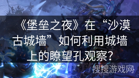 《堡垒之夜》在“沙漠古城墙”如何利用城墙上的瞭望孔观察？