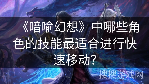 《暗喻幻想》中哪些角色的技能最适合进行快速移动？