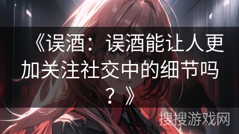 《误酒：误酒能让人更加关注社交中的细节吗？》