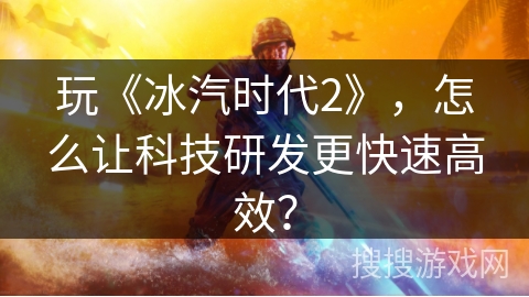 玩《冰汽时代2》,怎么让科技研发更快速高效? 玩《冰汽时代2》,怎么让科技研发更快速高效?