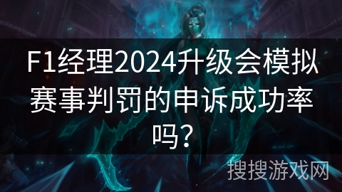 F1经理2024升级会模拟赛事判罚的申诉成功率吗？