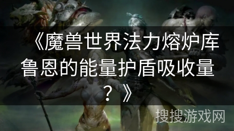 《魔兽世界法力熔炉库鲁恩的能量护盾吸收量？》