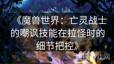 《魔兽世界：亡灵战士的嘲讽技能在拉怪时的细节把控》