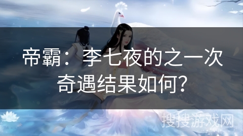 帝霸：李七夜的之一次奇遇结果如何？
