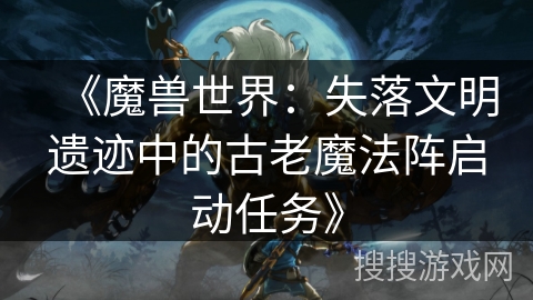 《魔兽世界：失落文明遗迹中的古老魔法阵启动任务》