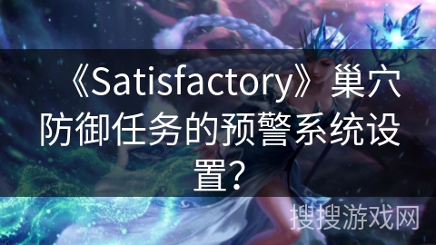 《Satisfactory》巢穴防御任务的预警系统设置？