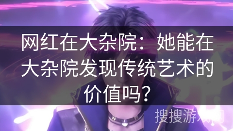 网红在大杂院：她能在大杂院发现传统艺术的价值吗？