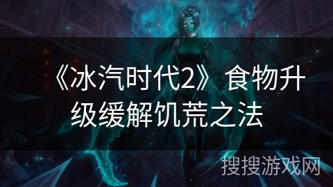 《冰汽时代2》食物升级缓解饥荒之法