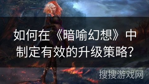 如何在《暗喻幻想》中制定有效的升级策略? 如何在《暗喻幻想》中制定有效的升级策略?