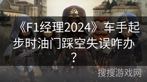 《F1经理2024》车手起步时油门踩空失误咋办？