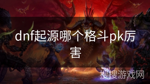 dnf起源哪个格斗pk厉害 dnf起源哪个格斗pk厉害