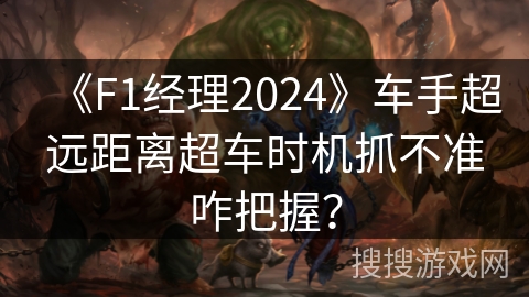 《F1经理2024》车手超远距离超车时机抓不准咋把握？