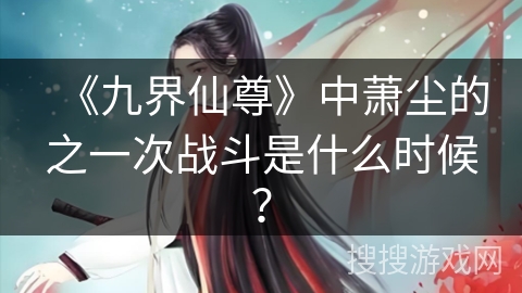 《九界仙尊》中萧尘的之一次战斗是什么时候？