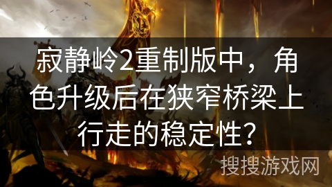 寂静岭2重制版中,角色升级后在狭窄桥梁上行走的稳定性? 寂静岭2重制版中,角色升级后在狭窄桥梁上行走的稳定性?