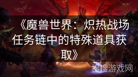 《魔兽世界：炽热战场任务链中的特殊道具获取》