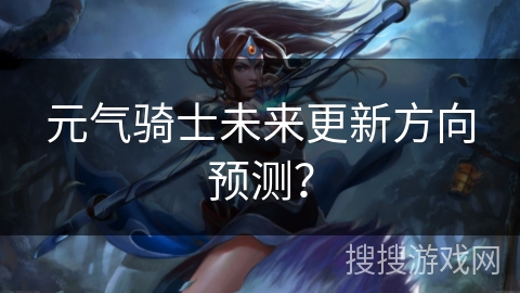 元气骑士未来更新方向预测？