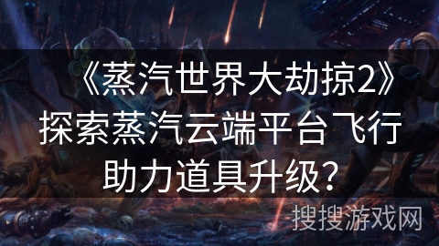 《蒸汽世界大劫掠2》探索蒸汽云端平台飞行助力道具升级？