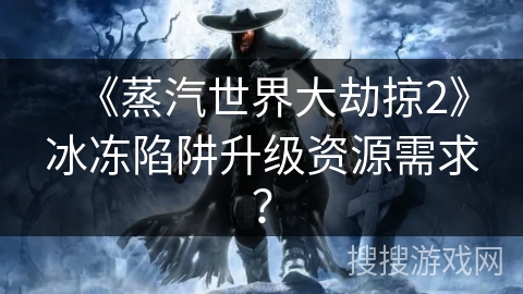 《蒸汽世界大劫掠2》冰冻陷阱升级资源需求？