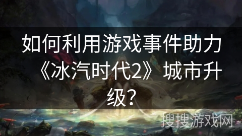 如何利用游戏事件助力《冰汽时代2》城市升级？