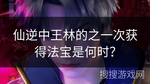 仙逆中王林的之一次获得法宝是何时？