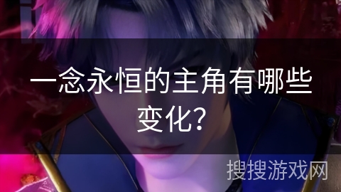一念永恒的主角有哪些变化？