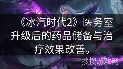 《冰汽时代2》医务室升级后的药品储备与治疗效果改善。