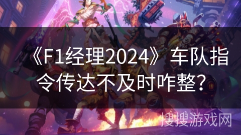 《F1经理2024》车队指令传达不及时咋整？