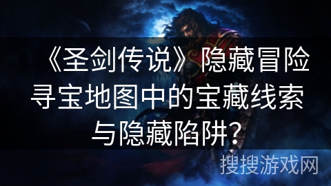 《圣剑传说》隐藏冒险寻宝地图中的宝藏线索与隐藏陷阱？