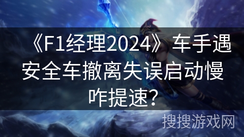 《F1经理2024》车手遇安全车撤离失误启动慢咋提速？