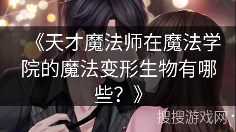 《天才魔法师在魔法学院的魔法变形生物有哪些？》