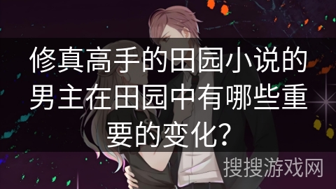 修真高手的田园小说的男主在田园中有哪些重要的变化？