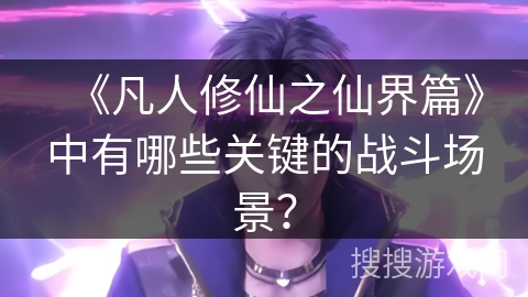 《凡人修仙之仙界篇》中有哪些关键的战斗场景？