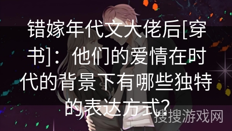 错嫁年代文大佬后[穿书]：他们的爱情在时代的背景下有哪些独特的表达方式？