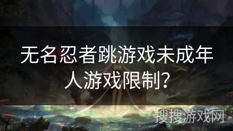 无名忍者跳游戏未成年人游戏限制？