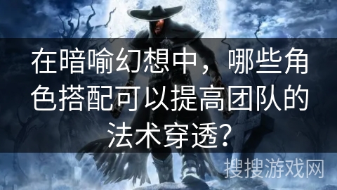 在暗喻幻想中，哪些角色搭配可以提高团队的法术穿透？