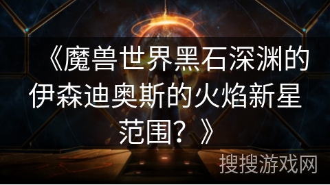 《魔兽世界黑石深渊的伊森迪奥斯的火焰新星范围？》