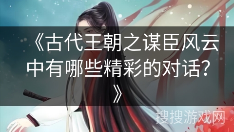 《古代王朝之谋臣风云中有哪些精彩的对话？》