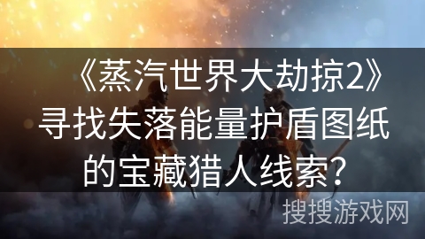 《蒸汽世界大劫掠2》寻找失落能量护盾图纸的宝藏猎人线索? 《蒸汽世界大劫掠2》寻找失落能量护盾图纸的宝藏猎人线索?