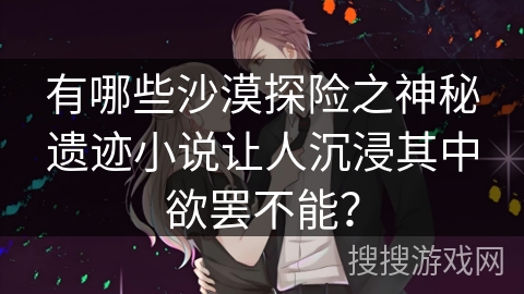 有哪些沙漠探险之神秘遗迹小说让人沉浸其中欲罢不能？