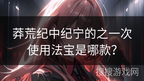 莽荒纪中纪宁的之一次使用法宝是哪款？