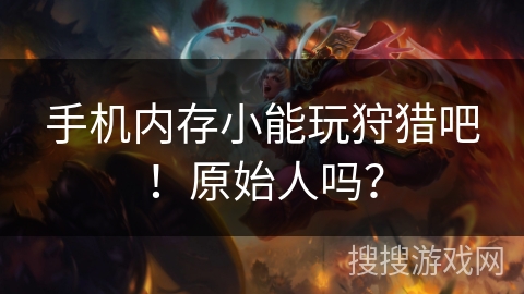 手机内存小能玩狩猎吧！原始人吗？