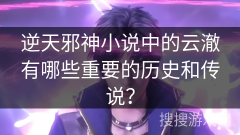 逆天邪神小说中的云澈有哪些重要的历史和传说？