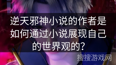 逆天邪神小说的作者是如何通过小说展现自己的世界观的？