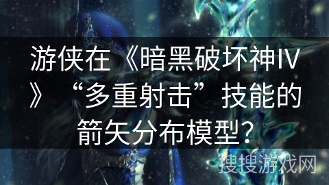 游侠在《暗黑破坏神IV》“多重射击”技能的箭矢分布模型？