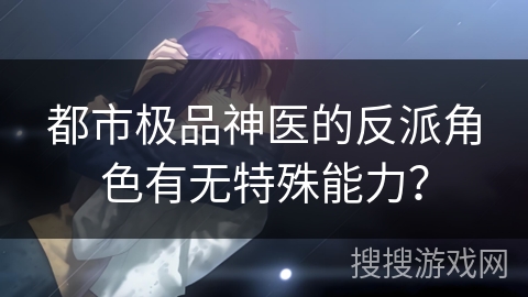 都市极品神医的反派角色有无特殊能力？