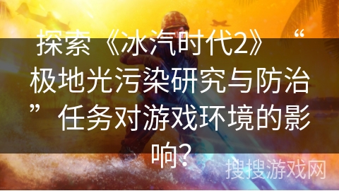 探索《冰汽时代2》“极地光污染研究与防治”任务对游戏环境的影响？