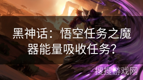 黑神话：悟空任务之魔器能量吸收任务？