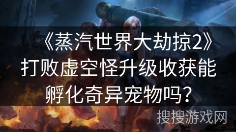 《蒸汽世界大劫掠2》打败虚空怪升级收获能孵化奇异宠物吗？