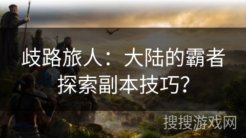 歧路旅人：大陆的霸者探索副本技巧？