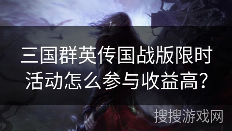 三国群英传国战版限时活动怎么参与收益高? 三国群英传国战版限时活动怎么参与收益高?